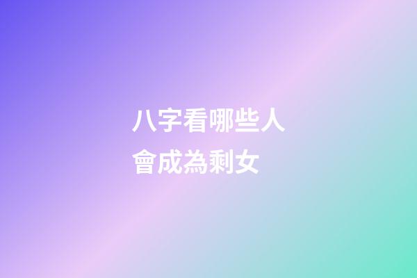 八字看哪些人會成為剩女