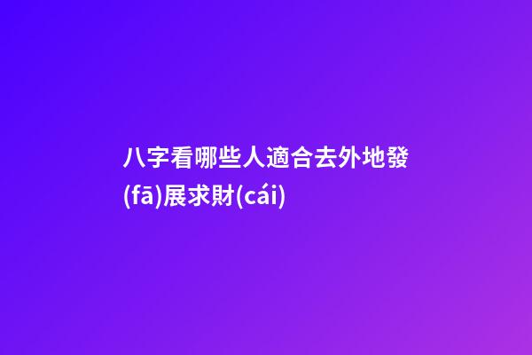八字看哪些人適合去外地發(fā)展求財(cái)?