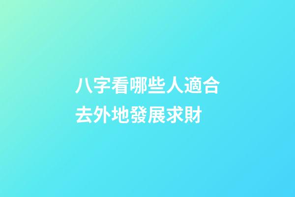 八字看哪些人適合去外地發展求財?