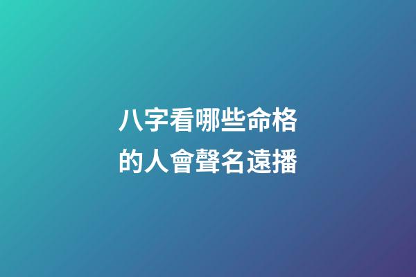 八字看哪些命格的人會聲名遠播