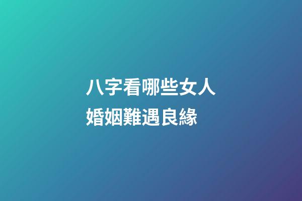 八字看哪些女人婚姻難遇良緣