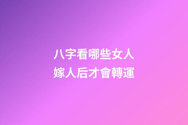 八字看哪些女人嫁人后才會轉運
