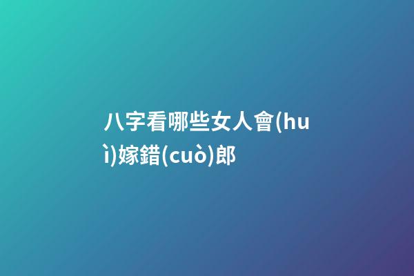 八字看哪些女人會(huì)嫁錯(cuò)郎