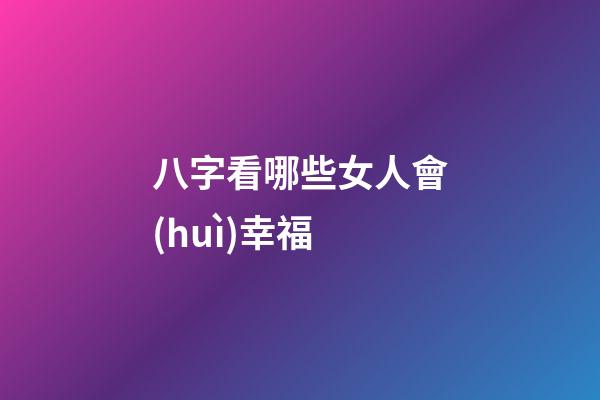 八字看哪些女人會(huì)幸福