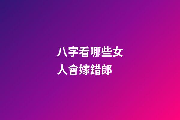 八字看哪些女人會嫁錯郎