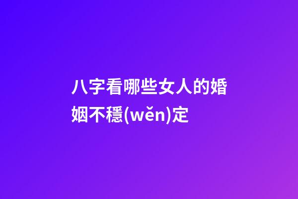 八字看哪些女人的婚姻不穩(wěn)定