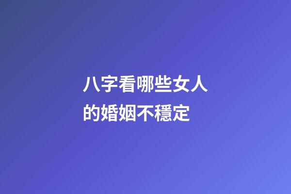 八字看哪些女人的婚姻不穩定
