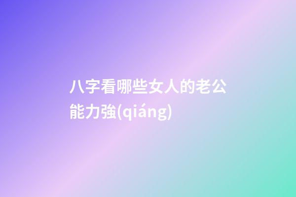 八字看哪些女人的老公能力強(qiáng)