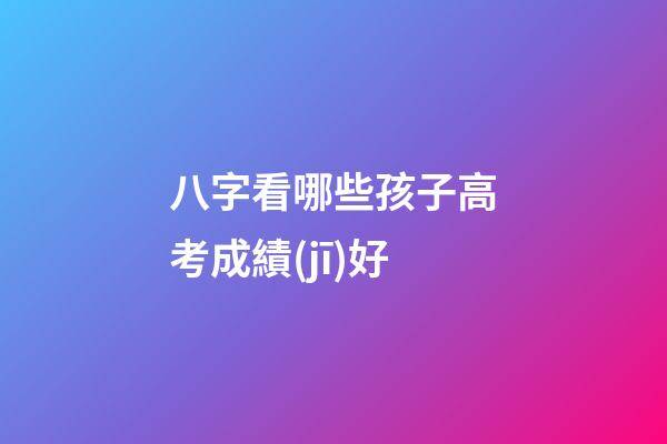 八字看哪些孩子高考成績(jī)好