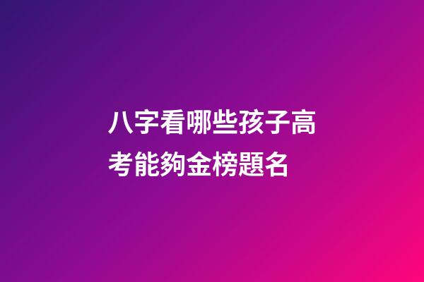 八字看哪些孩子高考能夠金榜題名