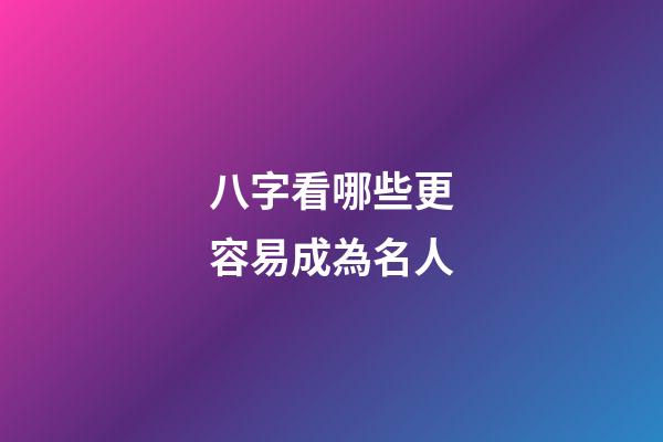 八字看哪些更容易成為名人