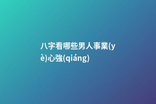 八字看哪些男人事業(yè)心強(qiáng)