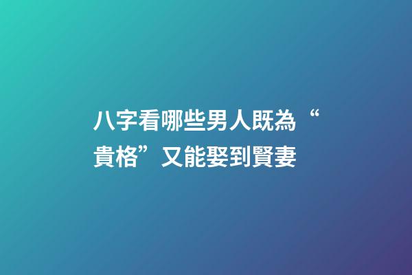 八字看哪些男人既為“貴格”又能娶到賢妻