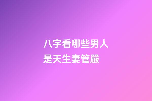 八字看哪些男人是天生妻管嚴
