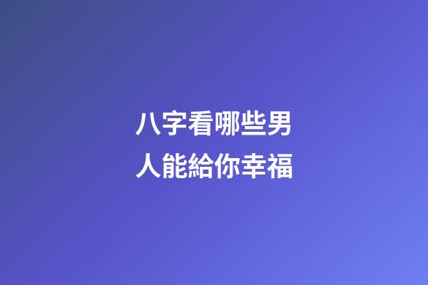 八字看哪些男人能給你幸福
