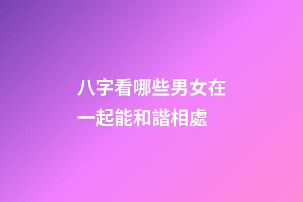 八字看哪些男女在一起能和諧相處
