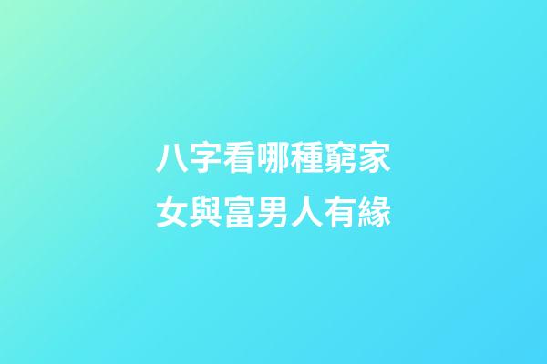 八字看哪種窮家女與富男人有緣