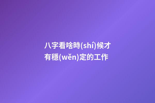 八字看啥時(shí)候才有穩(wěn)定的工作