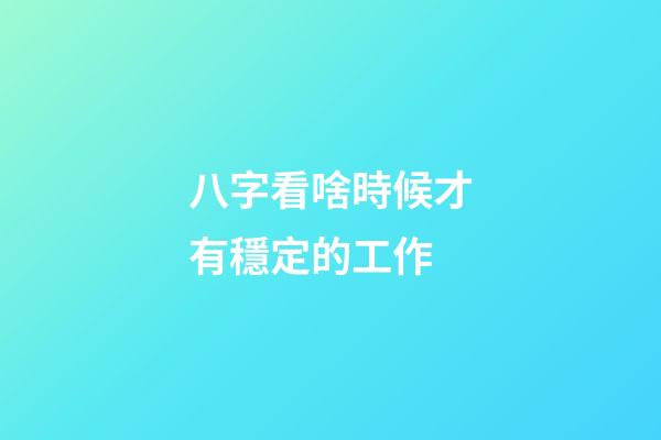 八字看啥時候才有穩定的工作