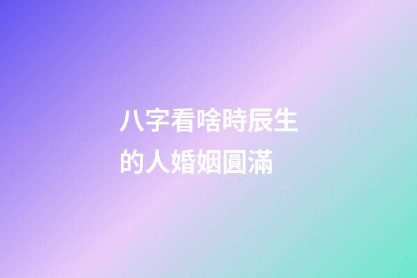 八字看啥時辰生的人婚姻圓滿