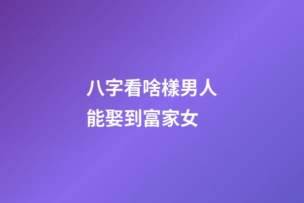 八字看啥樣男人能娶到富家女