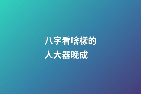 八字看啥樣的人大器晚成
