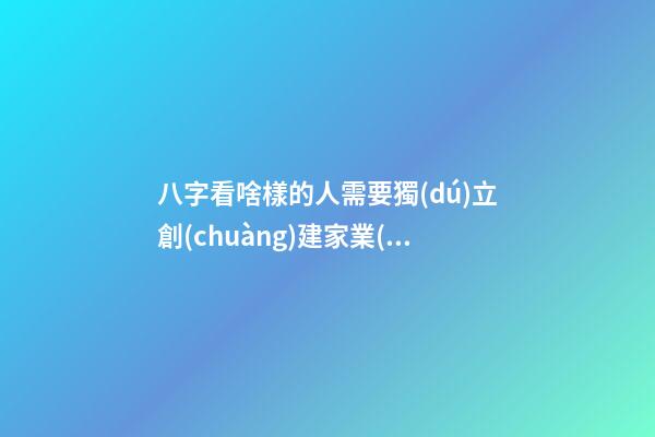 八字看啥樣的人需要獨(dú)立創(chuàng)建家業(yè)