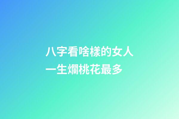 八字看啥樣的女人一生爛桃花最多