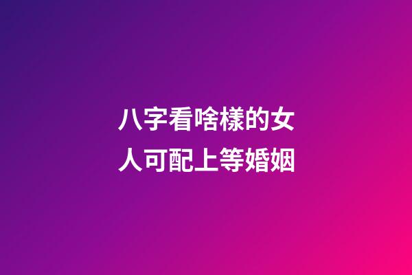八字看啥樣的女人可配上等婚姻