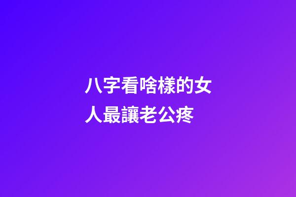 八字看啥樣的女人最讓老公疼