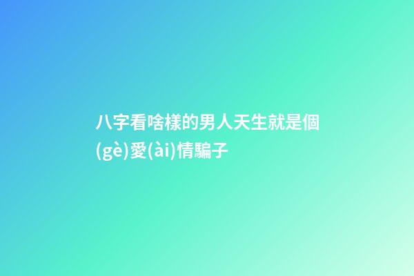 八字看啥樣的男人天生就是個(gè)愛(ài)情騙子