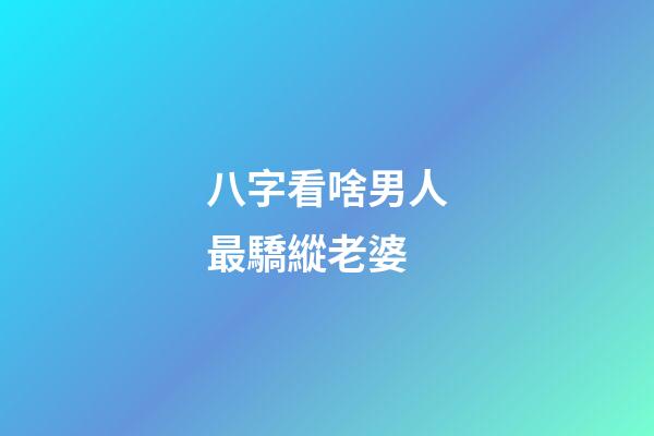 八字看啥男人最驕縱老婆