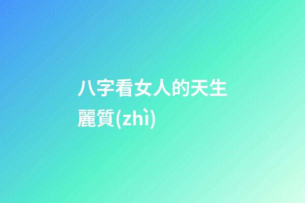 八字看女人的天生麗質(zhì)