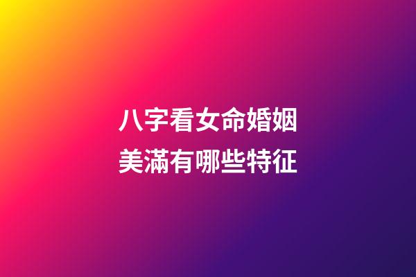 八字看女命婚姻美滿有哪些特征