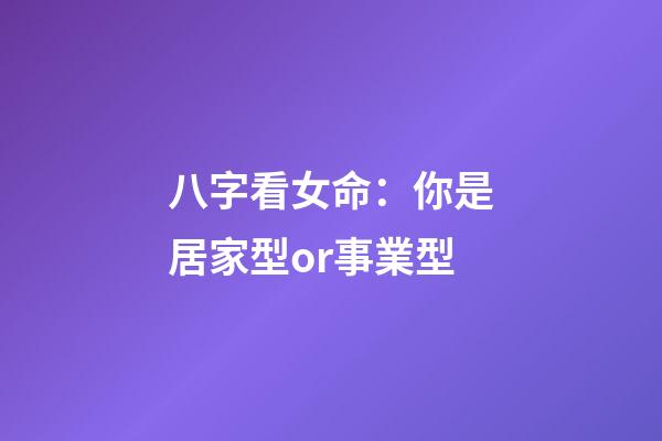 八字看女命：你是居家型or事業型