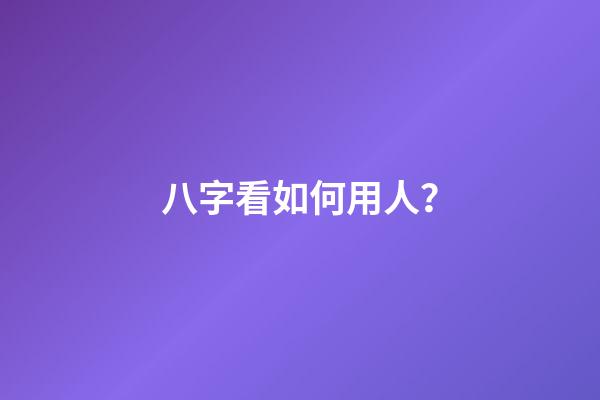 八字看如何用人？