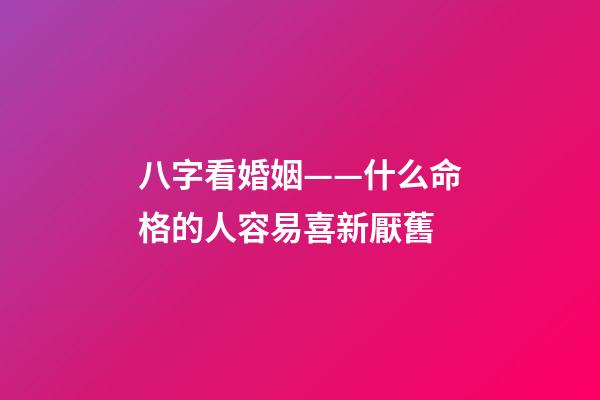 八字看婚姻——什么命格的人容易喜新厭舊