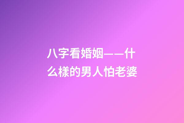 八字看婚姻——什么樣的男人怕老婆
