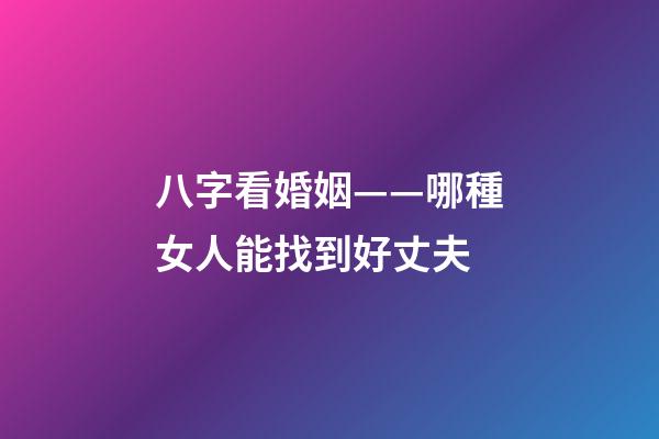 八字看婚姻——哪種女人能找到好丈夫