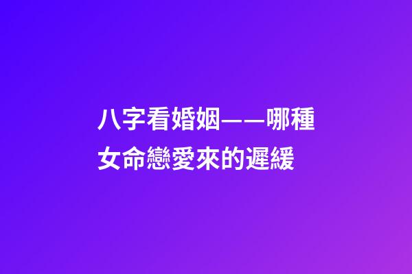 八字看婚姻——哪種女命戀愛來的遲緩