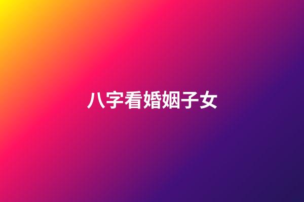 八字看婚姻子女