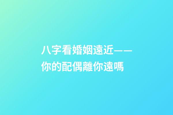 八字看婚姻遠近——你的配偶離你遠嗎?