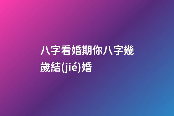 八字看婚期你八字幾歲結(jié)婚