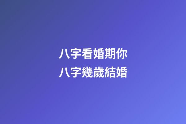 八字看婚期你八字幾歲結婚