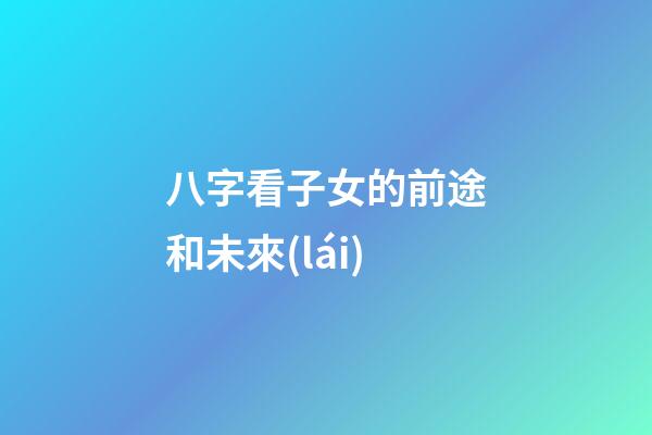 八字看子女的前途和未來(lái)
