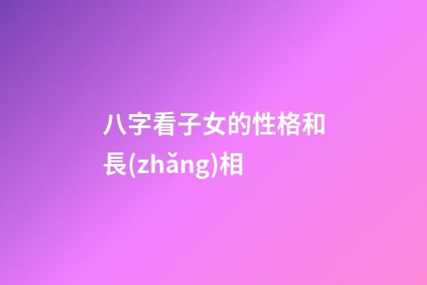 八字看子女的性格和長(zhǎng)相