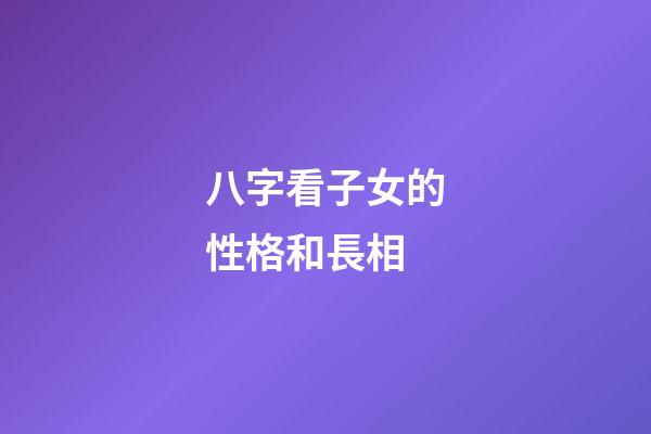 八字看子女的性格和長相