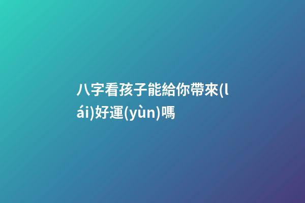 八字看孩子能給你帶來(lái)好運(yùn)嗎