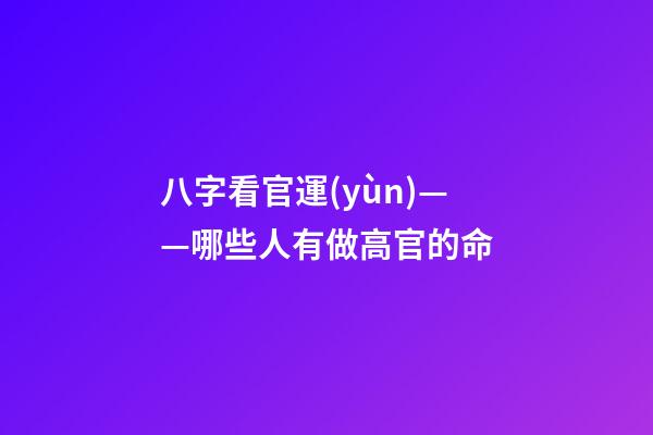 八字看官運(yùn)——哪些人有做高官的命