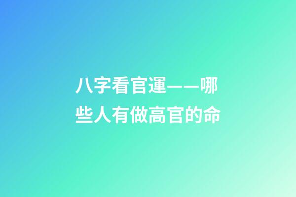八字看官運——哪些人有做高官的命
